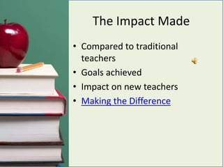 The Impact MadeCompared to traditional teachersGoals achievedImpact on new teachersMaking the Difference