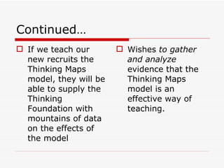 Continued … If we teach our new recruits the Thinking Maps model, they will be able to supply the Thinking Foundation with mountains of data on the effects of the model Wishes  to gather and analyze  evidence that the Thinking Maps model is an effective way of teaching. 