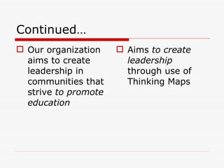 Continued… Our organization aims to create leadership in communities  that strive  to promote education Aims  to create leadership  through use of Thinking Maps 