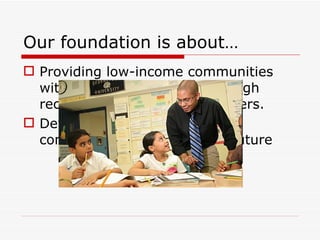 Our foundation is about… Providing low-income communities with excellent education through recent college graduate teachers. Developing leadership in the community to build a better future 