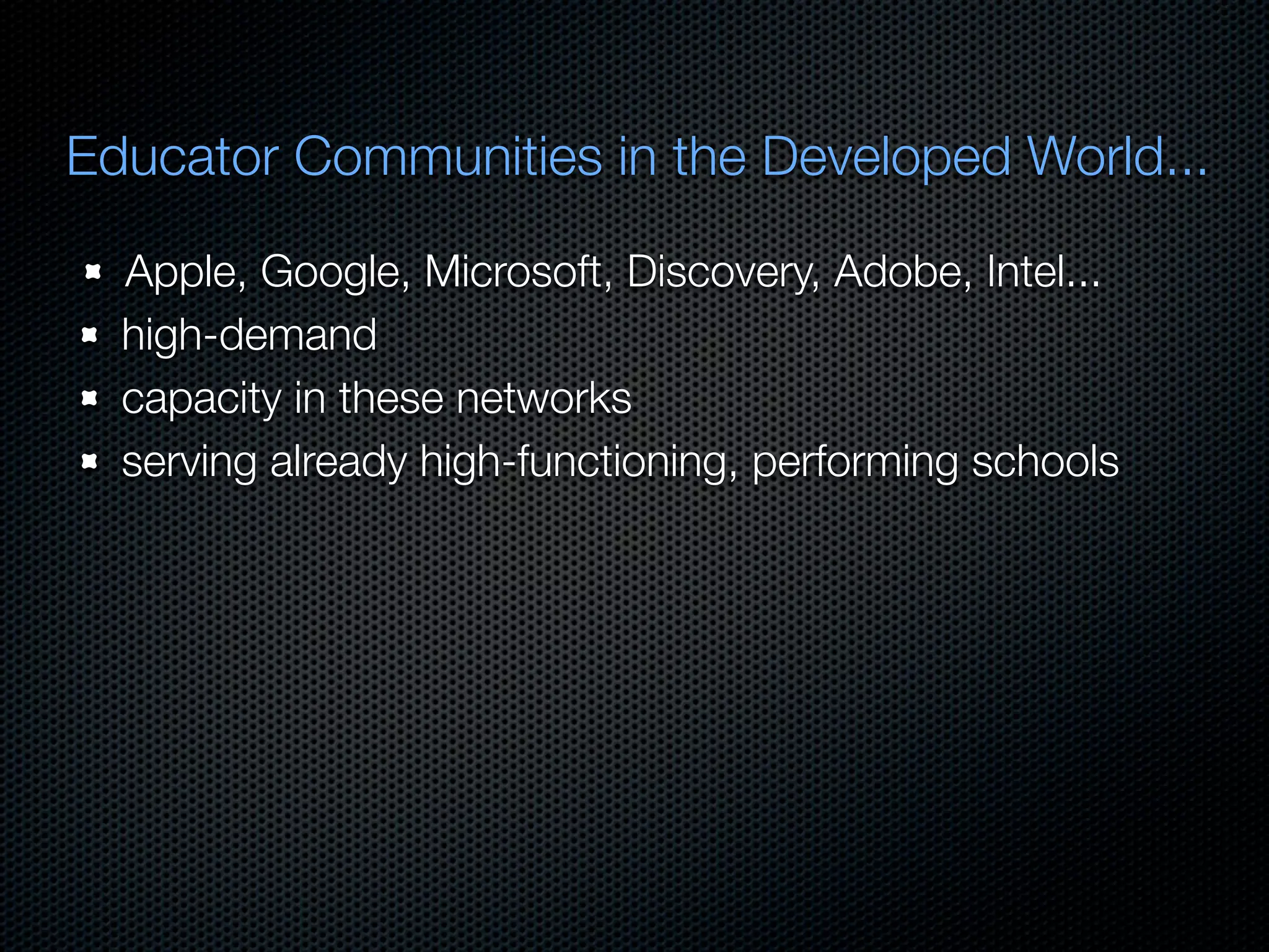 Educator Communities in the Developed World...

  Apple, Google, Microsoft, Discovery, Adobe, Intel...
  high-demand
  capacity in these networks
  serving already high-functioning, performing schools
 
