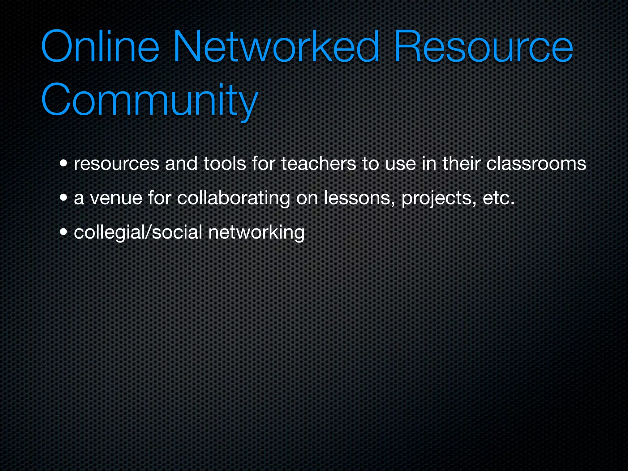 Online Networked Resource
Community
• resources and tools for teachers to use in their classrooms
• a venue for collaborating on lessons, projects, etc.
• collegial/social networking
 