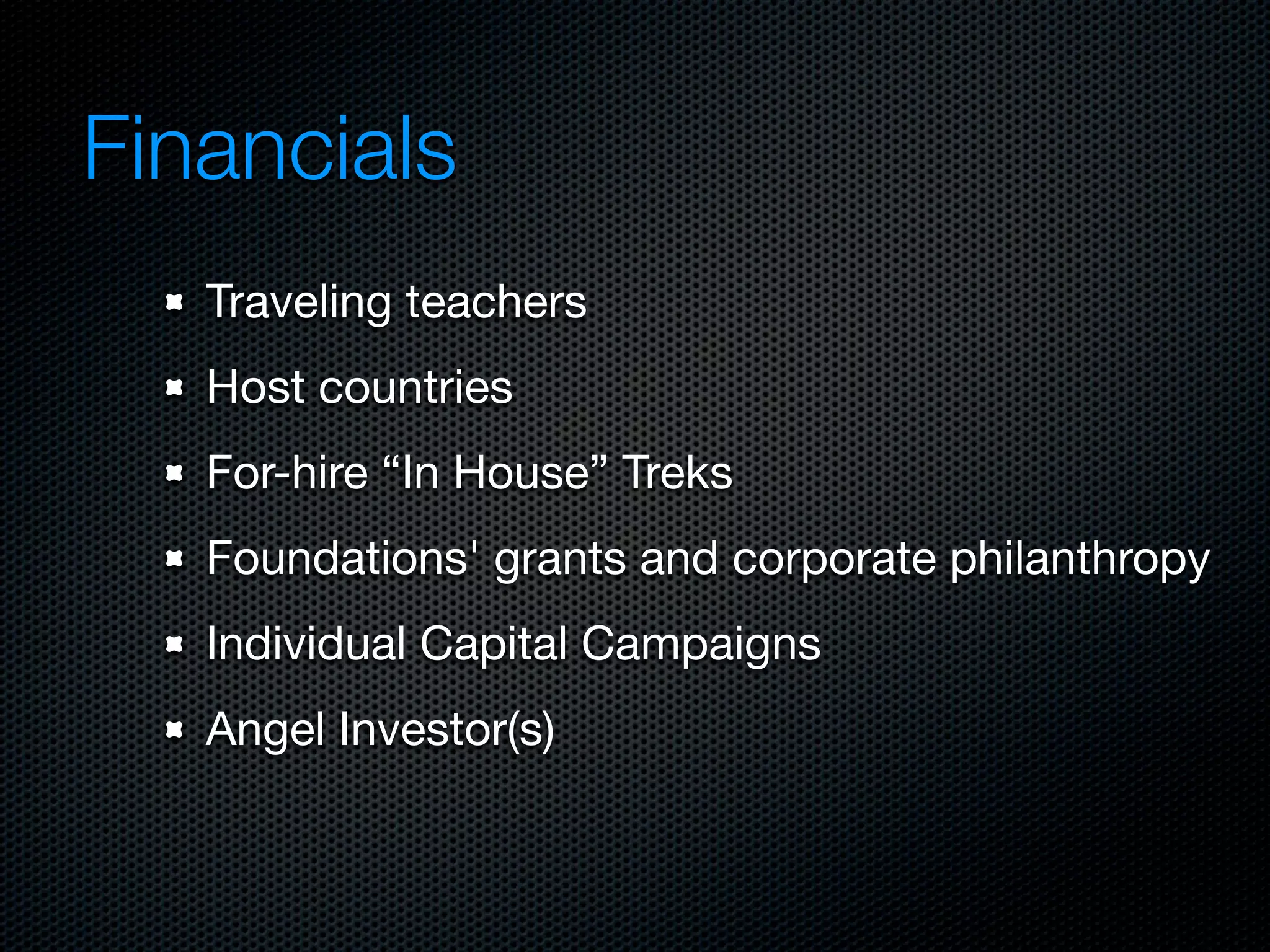 Financials
   Traveling teachers
   Host countries
   For-hire “In House” Treks
   Foundations' grants and corporate philanthropy
   Individual Capital Campaigns
   Angel Investor(s)
 