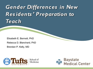 Gender Differences in New Residents’ Preparation to Teach Elisabeth E. Bennett, PhD Rebecca D. Blanchard, PhD Brendan P. Kelly, MD 