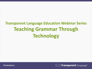 Transparent Language Education Webinar Series
Teaching Grammar Through
Technology
#TLedwebinars
 