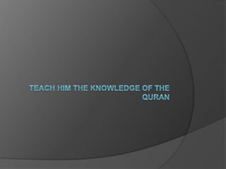 Teach him the knowledge of the quran