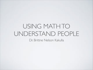 USING MATHTO
UNDERSTAND PEOPLE
Dr. Brittne Nelson Kakulla
 