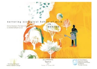 nurturing ecological habits of mind
                                   IN
Emma Dewberry The Open University!
e.l.dewberry@open.ac.uk!           DESIGN




                            Image: “nurturing ideas” by Danny Jenkins for the Centre for Sustainable Energy!
                                2012 IMPERATIVE!                                       Dr Emma Dewberry!
                                                                                       Department of Design,
                                    Teach-In!                                          Development, Environment
 !"#$"#%&'()*+,+'%*-,((                V&A!                                            and Materials!
.-/%$0(+1(2%&3(%&(450%'&(     Monday 12th October 2009!                                The Open University!
 