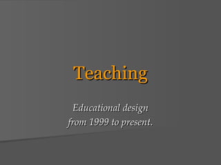 Teaching Educational design from 1999 to present. 