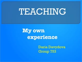 TEACHING Daria Davydova Group 753 My own  experience 