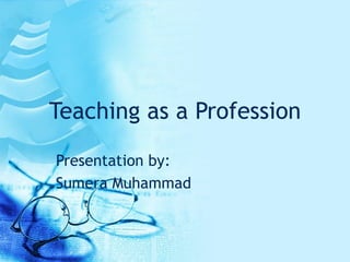 Teaching as a Profession Presentation by: Sumera Muhammad 