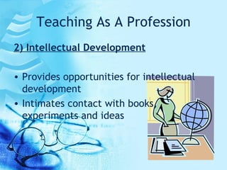 Teaching As A Profession 2) Intellectual Development Provides opportunities for intellectual development Intimates contact with books, experiments and ideas 