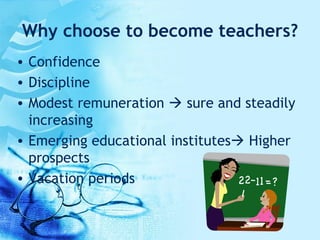 Why choose to become teachers? Confidence  Discipline Modest remuneration    sure and steadily increasing Emerging educational institutes   Higher prospects Vacation periods 