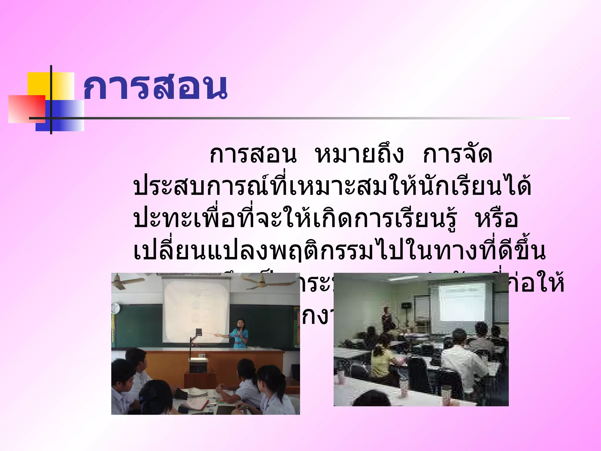 การสอน การสอน  หมายถึง  การจัดประสบการณ์ที่เหมาะสมให้นักเรียนได้ปะทะเพื่อที่จะให้เกิดการเรียนรู้  หรือเปลี่ยนแปลงพฤติกรรมไปในทางที่ดีขึ้น  การสอนจึงเป็นกระบวนการสำคัญที่ก่อให้เกิดการเจริญงอกงาม   