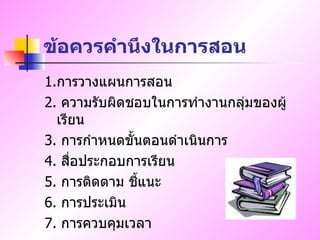 ข้อควรคำนึงในการสอน 1. การวางแผนการสอน 2.  ความรับผิดชอบในการทำงานกลุ่มของผู้เรียน 3.  การกำหนดขั้นตอนดำเนินการ 4.  สื่อประกอบการเรียน 5.  การติดตาม ชี้แนะ 6.  การประเมิน 7.  การควบคุมเวลา 