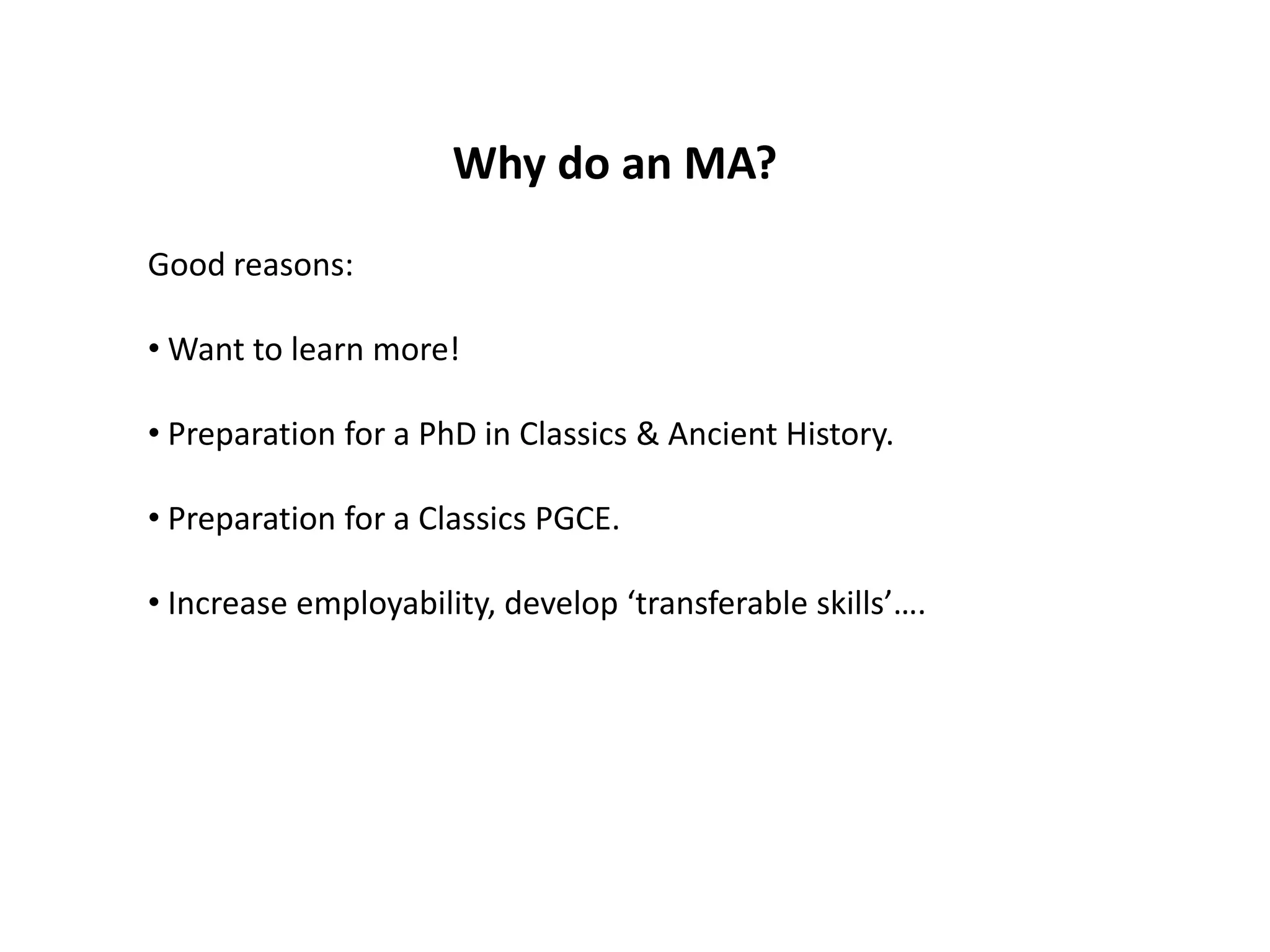 Why do an MA?
Good reasons:

• Want to learn more!

• Preparation for a PhD in Classics & Ancient History.

• Preparation for a Classics PGCE.

• Increase employability, develop ‘transferable skills’….
 