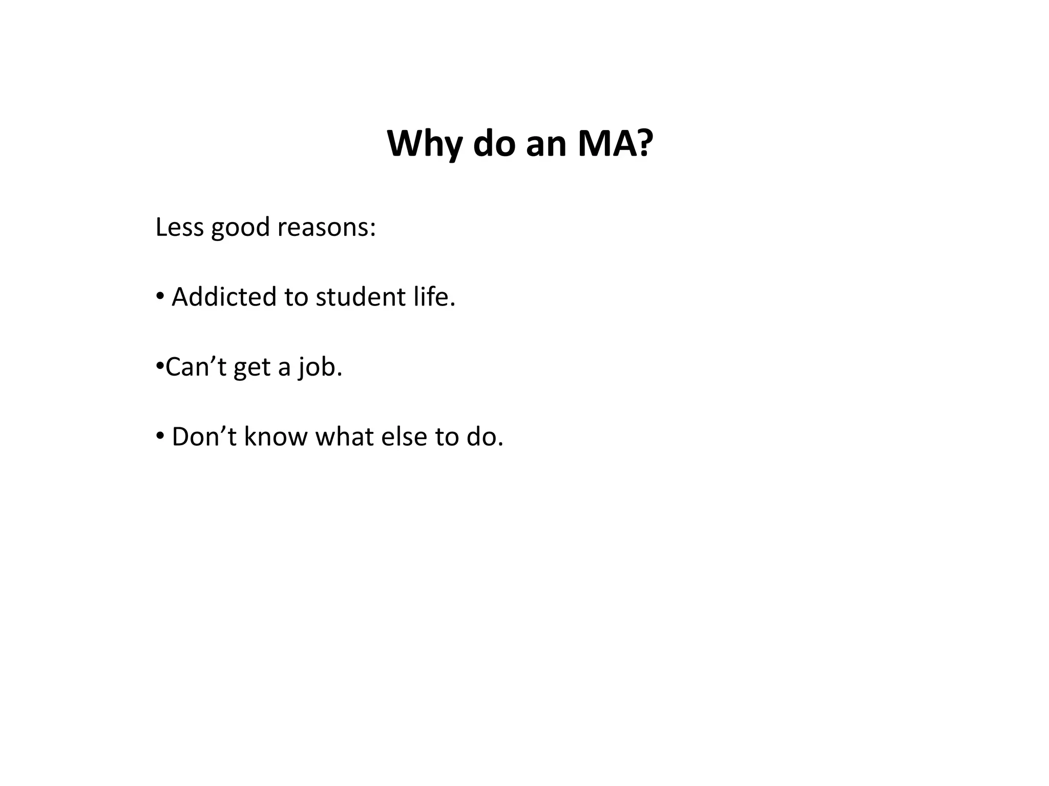 Why do an MA?
Less good reasons:

• Addicted to student life.

•Can’t get a job.

• Don’t know what else to do.
 