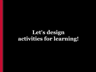 Let’s design
activities for learning!
 