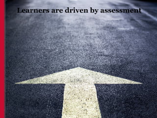 Learners are driven by assessment
 