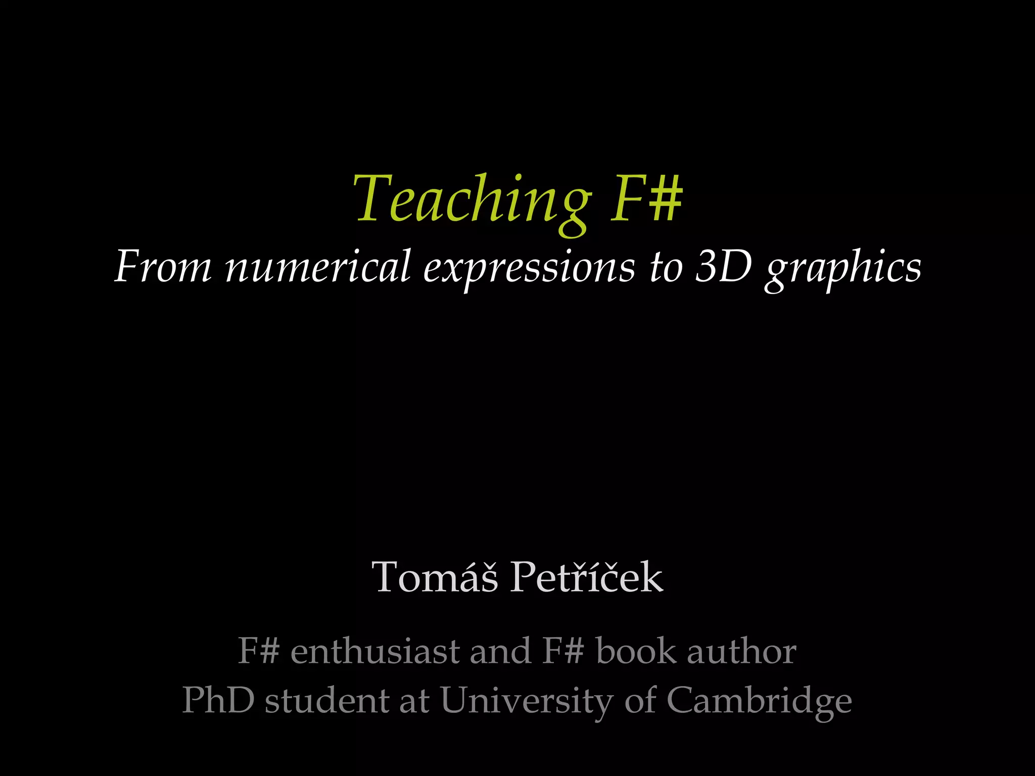 Teaching F#From numerical expressions to 3D graphicsTomáš PetříčekF# enthusiast and F# book authorPhD student at University of Cambridge