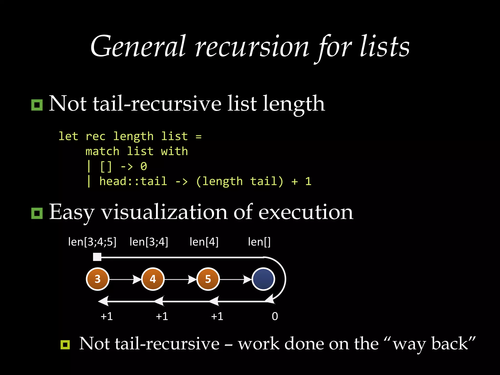 General recursion for listsNot tail-recursive list lengthEasy visualization of executionNot tail-recursive – work done on the “way back”let rec length list =     match list with     | [] -> 0    | head::tail -> (length tail) + 1