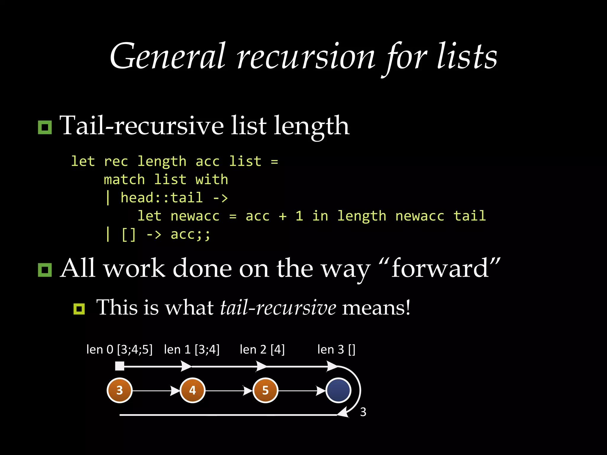 General recursion for listsTail-recursive list lengthAll work done on the way “forward”This is what tail-recursive means!let rec length acc list =     match list with     | head::tail ->         let newacc = acc + 1 in length newacc tail    | [] -> acc;;