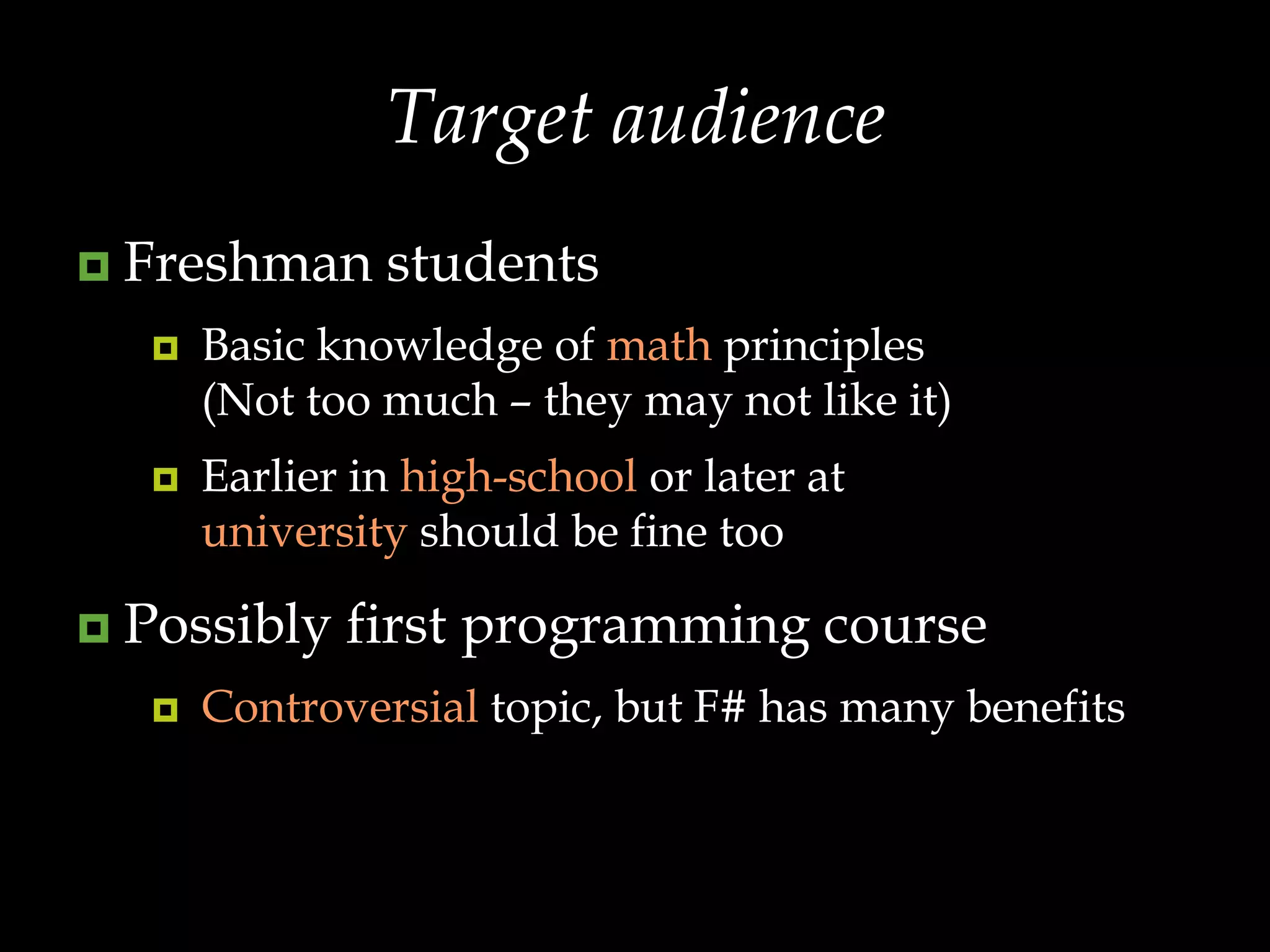 Target audienceFreshman studentsBasic knowledge of math principles(Not too much – they may not like it)Earlier in high-school or later at university should be fine tooPossibly first programming courseControversial topic, but F# has many benefits