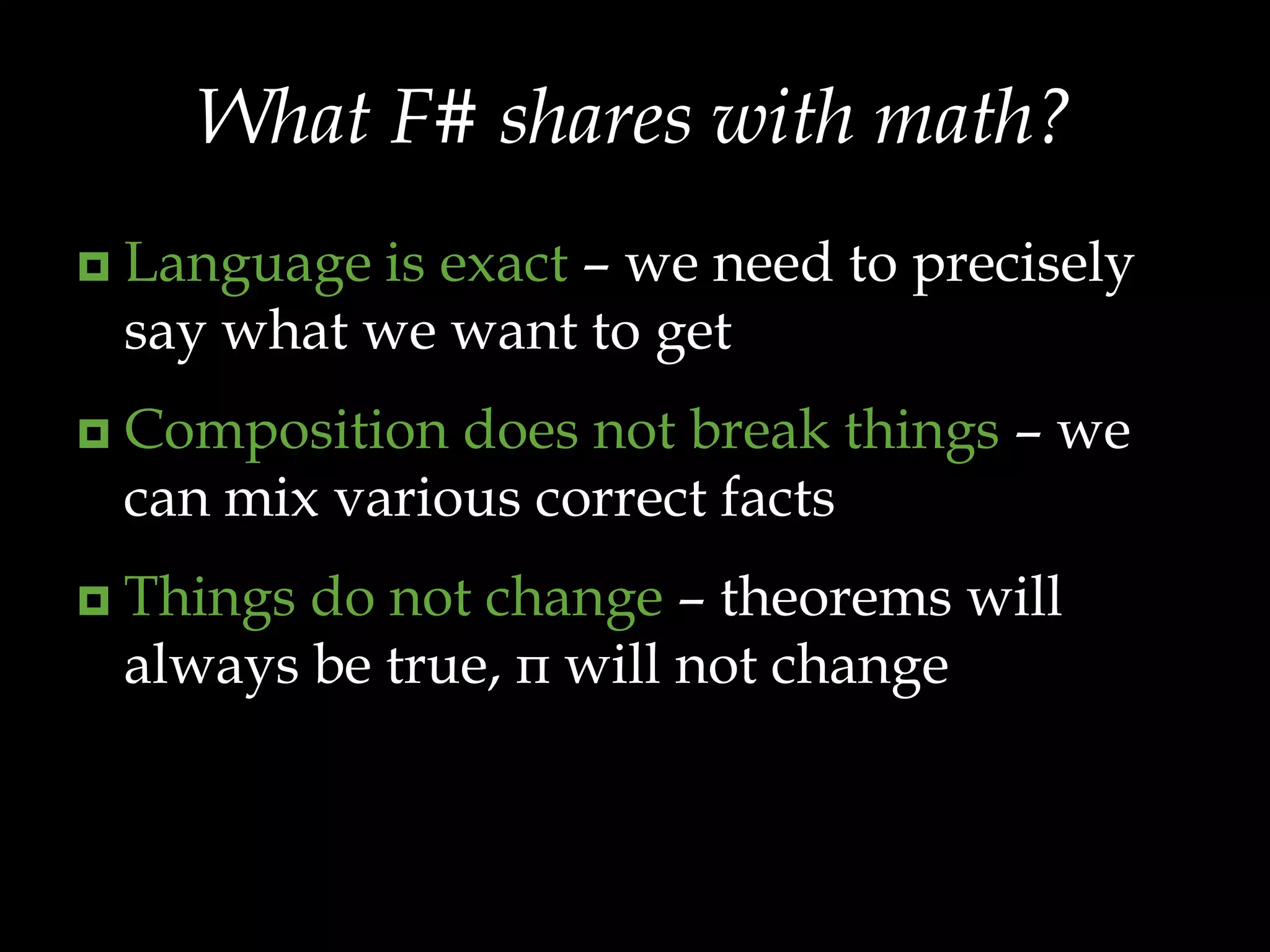 What F# shares with math?Language is exact – we need to precisely say what we want to getComposition does not break things – we can mix various correct factsThings do not change – theorems will always be true, π will not change