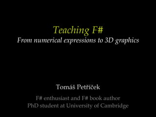 Teaching F#From numerical expressions to 3D graphics Tomáš Petříček F# enthusiast and F# book author PhD student at University of Cambridge 