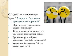 C. Идэвхтэн – хөдөлмөрч
Уриа: “Амьдралд бүх юмыг
    оролдож үзэх хэрэгтэй”
   Шинэ мэдлэг, туршлага олж
    авахад эрэлхийлдэг,
    Бүх юмыг өөрөө туршиж үзэхэд
    ба оролцох сонирхолтой байдаг
   Бүх юмны эргэн тойронд
    анхаарлын төвд байх сонирхолтой
   Хөндлөнгийн ажиглагч байхыг
    хэзээ ч хүсдэггүй
 