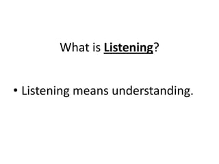 What is Listening?
• Listening means understanding.

 