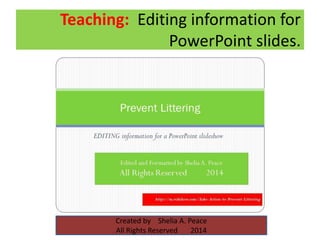 Teaching: Editing information for
PowerPoint slides.
Created by Shelia A. Peace
All Rights Reserved 2014
 