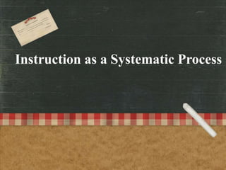 Instruction as a Systematic Process
 