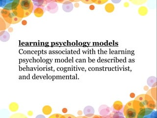 learning psychology models
Concepts associated with the learning
psychology model can be described as
behaviorist, cognitive, constructivist,
and developmental.
 