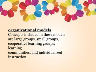 organizational models
Concepts included in these models
are large groups, small groups,
cooperative learning groups,
learning
communities, and individualized
instruction.
 
