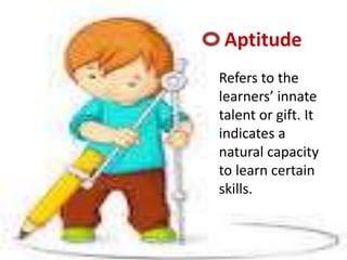 Aptitude
Refers to the
learners’ innate
talent or gift. It
indicates a
natural capacity
to learn certain
skills.
 