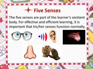 Five Senses
The five senses are part of the learner’s sentient
body. For effective and efficient learning, it is
important that his/her senses function normally.
 