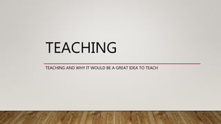 TEACHING
TEACHING AND WHY IT WOULD BE A GREAT IDEA TO TEACH
 