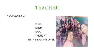 TEACHER
• DEVELOPER OF –
BRAIN
MIND
IDEAS
THOUGHT
IN THE BUDDING ONES.
 