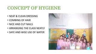 CONCEPT OF HYGIENE
• NEAT & CLEAN DRESSING
• COMBING OF HAIR
• NICE AND CUT NAILS
• ARRANGING THE CLASS NEATLY
• SAFE AND ...