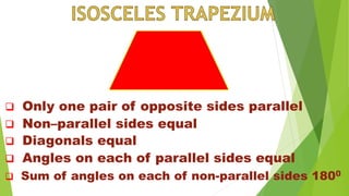  Only one pair of opposite sides parallel
 Non–parallel sides equal
 Diagonals equal
 Angles on each of parallel sides equal
 Sum of angles on each of non-parallel sides 1800
 