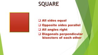  All sides equal
 Opposite sides parallel
 All angles right
 Diagonals perpendicular
bisectors of each other
 
