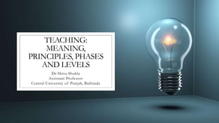 TEACHING:
MEANING,
PRINCIPLES, PHASES
AND LEVELS
Dr Shiva Shukla
Assistant Professor
Central University of Punjab, Bathinda
 