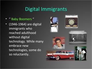 Digital Immigrants “  Baby Boomers  “ (1946-1964) are digital immigrants who reached adulthood without digital technology. While many embrace new technologies, some do so reluctantly. 