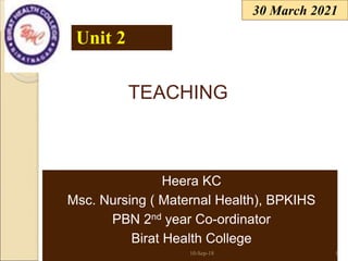 30 March 2021
Heera KC
Msc. Nursing ( Maternal Health), BPKIHS
PBN 2nd year Co-ordinator
Birat Health College
Unit 2
10-Sep-18 1
TEACHING
 