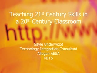 Teaching 21 st  Century Skills in a 20 th  Century Classroom Gayle Underwood Technology Integration Consultant Allegan AESA MITS 