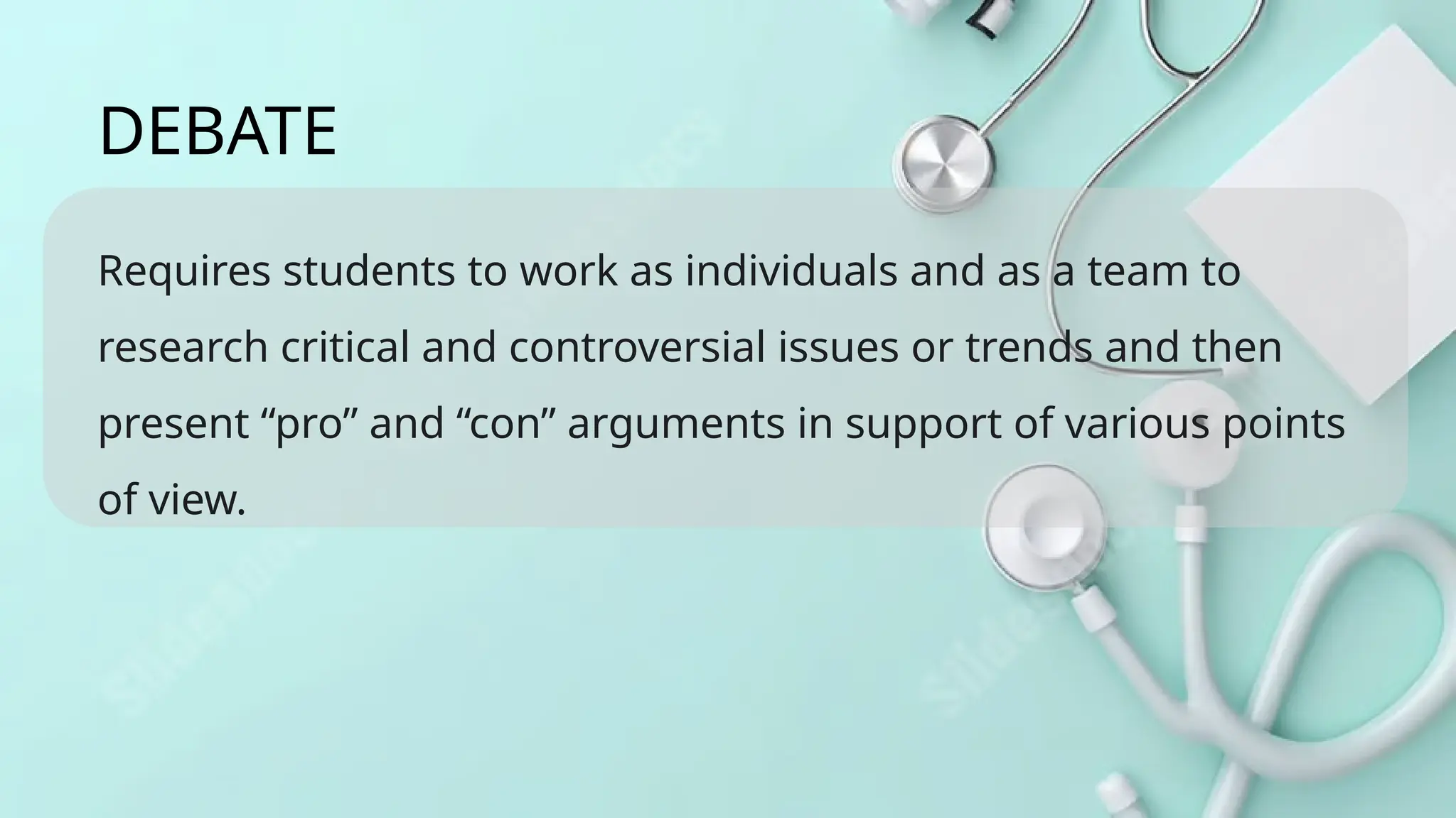 Requires students to work as individuals and as a team to
research critical and controversial issues or trends and then
present “pro” and “con” arguments in support of various points
of view.
DEBATE
 