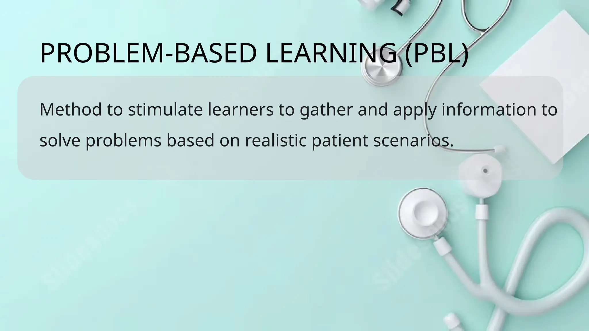 Method to stimulate learners to gather and apply information to
solve problems based on realistic patient scenarios.
PROBLEM-BASED LEARNING (PBL)
 