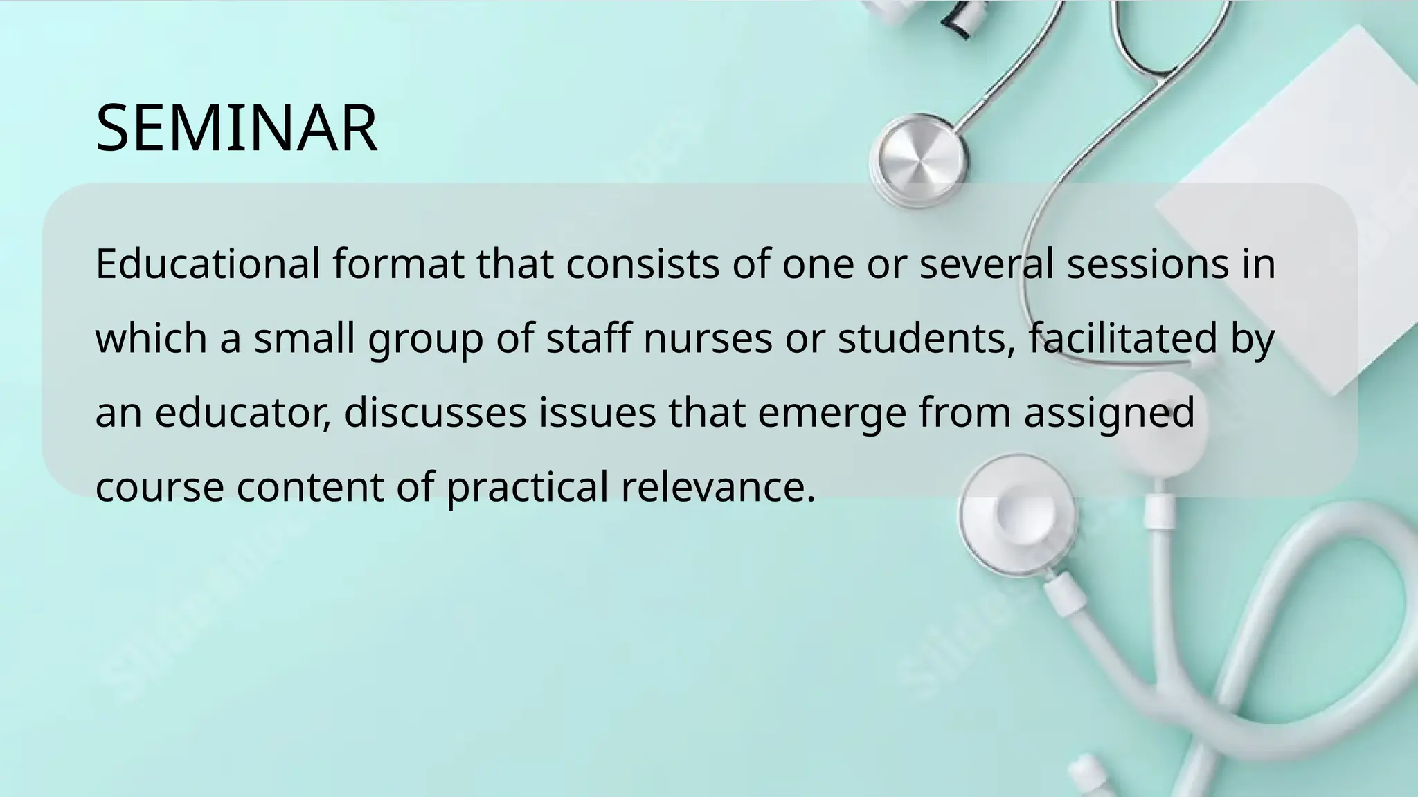 Educational format that consists of one or several sessions in
which a small group of staff nurses or students, facilitated by
an educator, discusses issues that emerge from assigned
course content of practical relevance.
SEMINAR
 