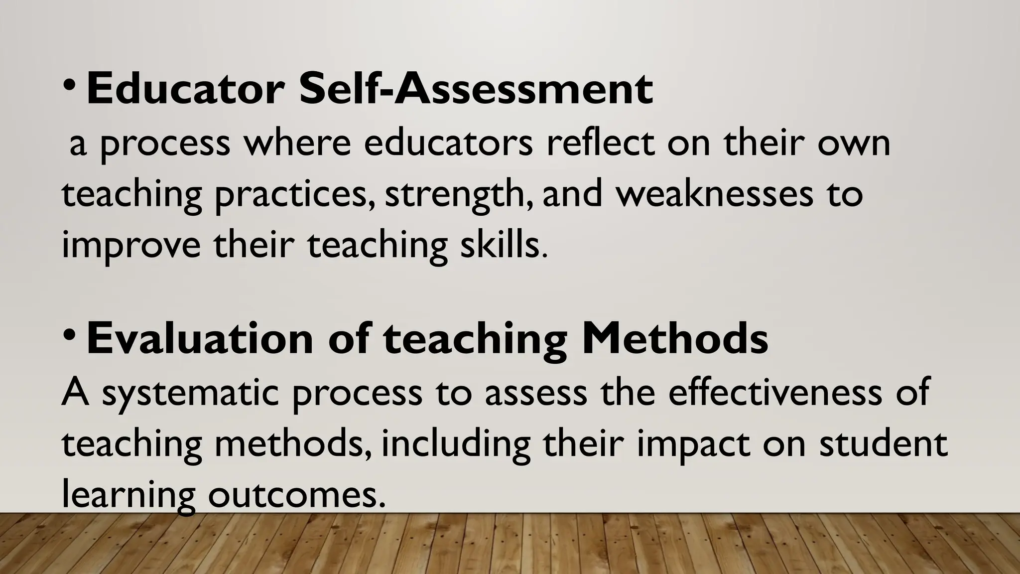 • Educator Self-Assessment
a process where educators reflect on their own
teaching practices, strength, and weaknesses to
improve their teaching skills.
• Evaluation of teaching Methods
A systematic process to assess the effectiveness of
teaching methods, including their impact on student
learning outcomes.
 